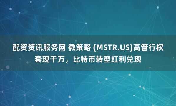 配资资讯服务网 微策略 (MSTR.US)高管行权套现千万，比特币转型红利兑现